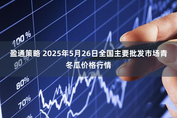 盈通策略 2025年5月26日全国主要批发市场青冬瓜价格行情