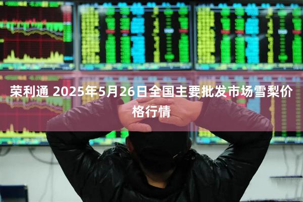 荣利通 2025年5月26日全国主要批发市场雪梨价格行情