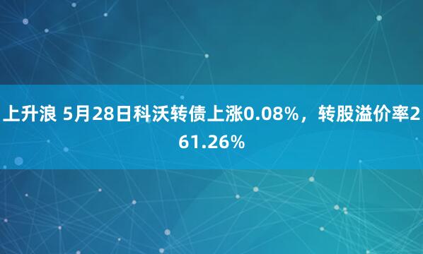 上升浪 5月28日科沃转债上涨0.08%，转股溢价率261.26%
