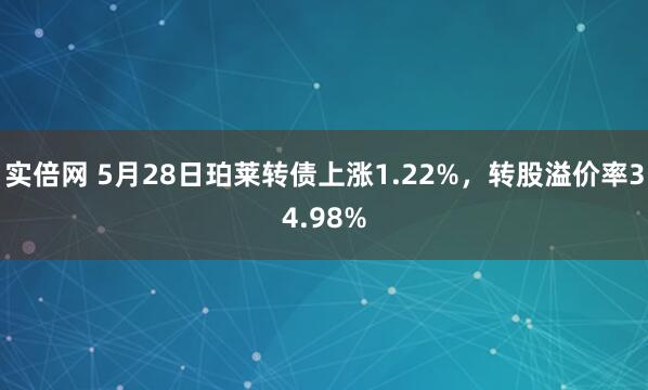 实倍网 5月28日珀莱转债上涨1.22%，转股溢价率34.98%