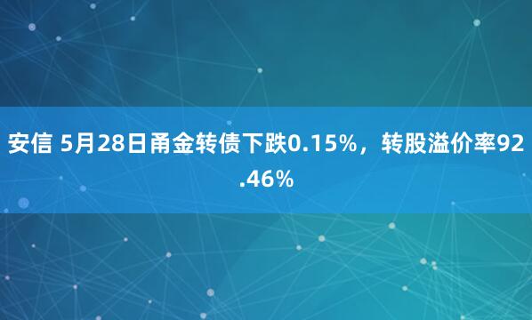 安信 5月28日甬金转债下跌0.15%，转股溢价率92.46%