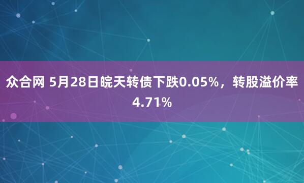 众合网 5月28日皖天转债下跌0.05%，转股溢价率4.71%