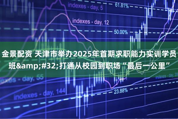 金景配资 天津市举办2025年首期求职能力实训学员班&#32;打通从校园到职场“最后一公里”
