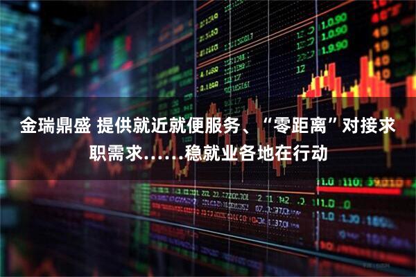 金瑞鼎盛 提供就近就便服务、“零距离”对接求职需求……稳就业各地在行动