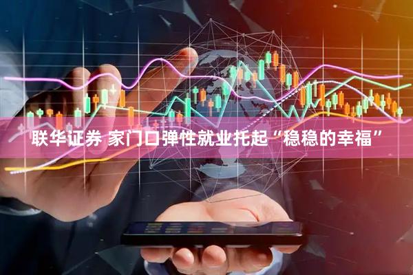 联华证券 家门口弹性就业托起“稳稳的幸福”