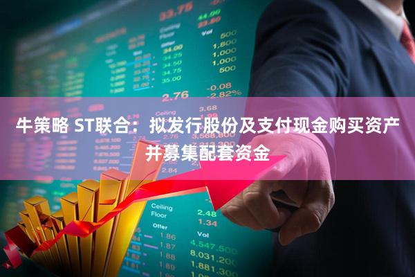 牛策略 ST联合：拟发行股份及支付现金购买资产并募集配套资金