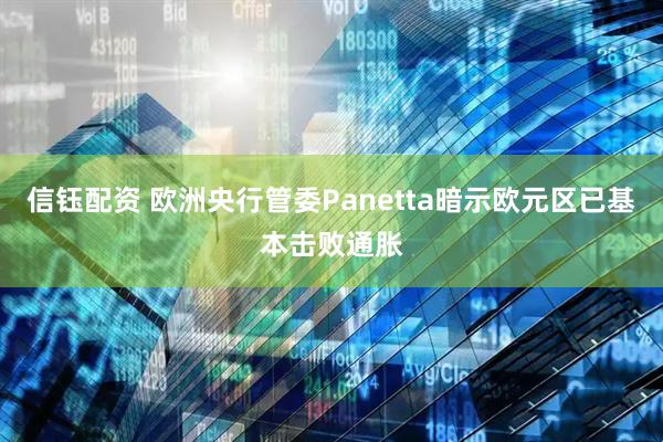 信钰配资 欧洲央行管委Panetta暗示欧元区已基本击败通胀