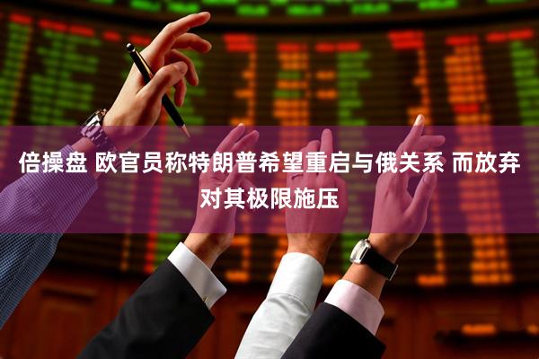 倍操盘 欧官员称特朗普希望重启与俄关系 而放弃对其极限施压