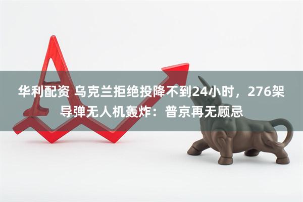 华利配资 乌克兰拒绝投降不到24小时，276架导弹无人机轰炸：普京再无顾忌