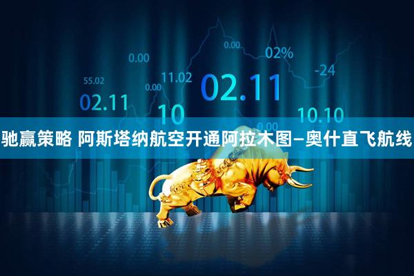 驰赢策略 阿斯塔纳航空开通阿拉木图—奥什直飞航线