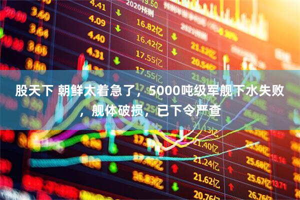 股天下 朝鲜太着急了，5000吨级军舰下水失败，舰体破损，已下令严查