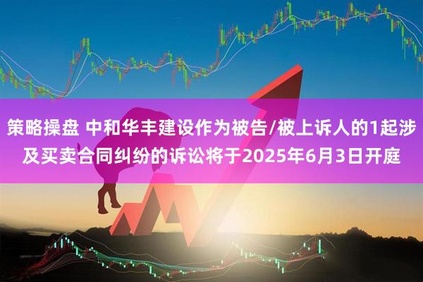策略操盘 中和华丰建设作为被告/被上诉人的1起涉及买卖合同纠纷的诉讼将于2025年6月3日开庭