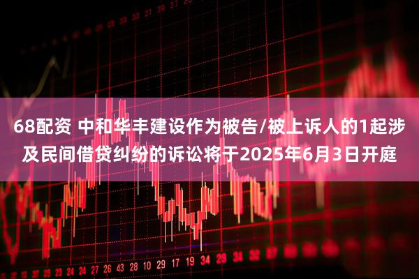68配资 中和华丰建设作为被告/被上诉人的1起涉及民间借贷纠纷的诉讼将于2025年6月3日开庭