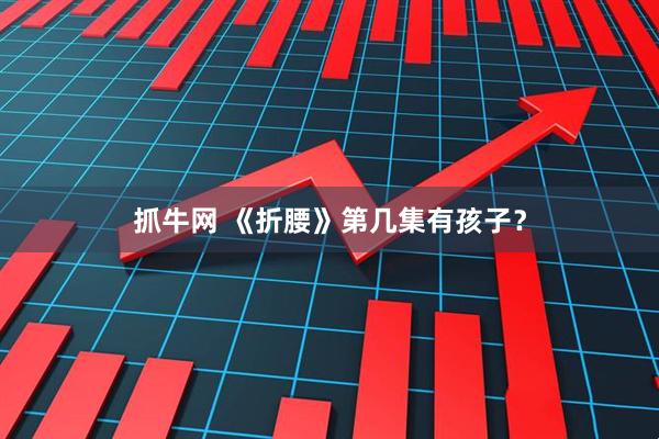 抓牛网 《折腰》第几集有孩子？