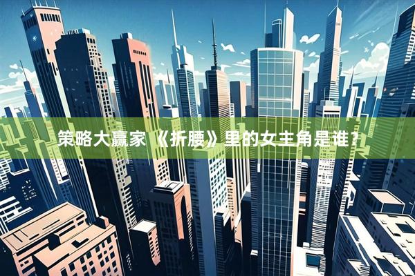 策略大赢家 《折腰》里的女主角是谁？