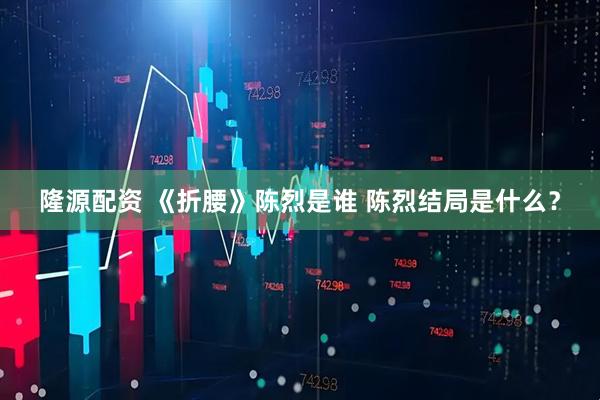 隆源配资 《折腰》陈烈是谁 陈烈结局是什么？