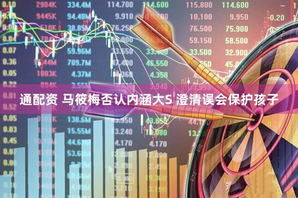 通配资 马筱梅否认内涵大S 澄清误会保护孩子