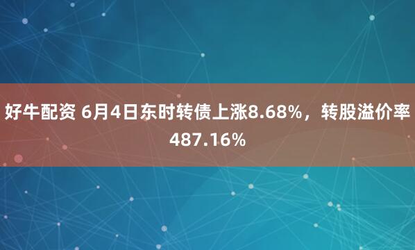 好牛配资 6月4日东时转债上涨8.68%，转股溢价率487.16%