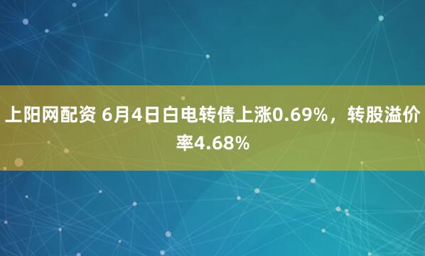 上阳网配资 6月4日白电转债上涨0.69%，转股溢价率4.68%