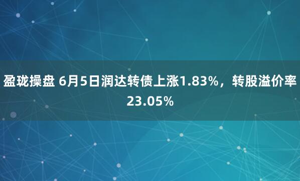 盈珑操盘 6月5日润达转债上涨1.83%，转股溢价率23.05%