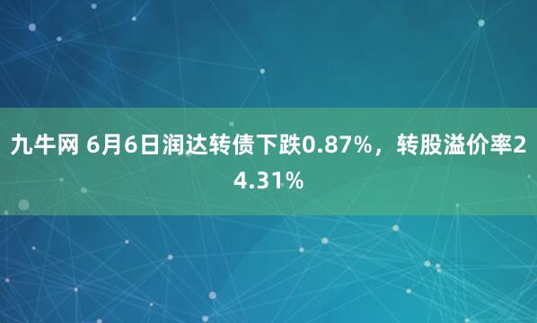 九牛网 6月6日润达转债下跌0.87%，转股溢价率24.31%