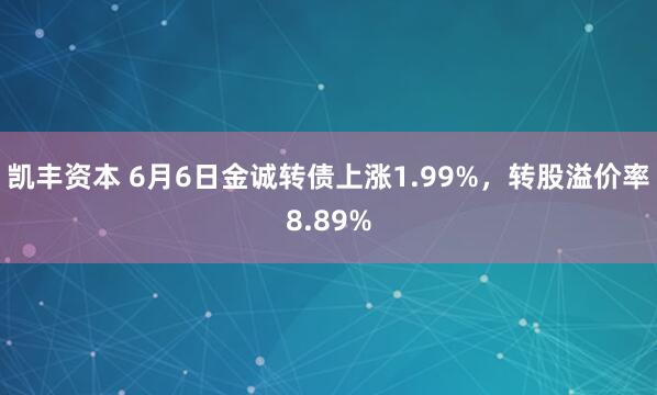 凯丰资本 6月6日金诚转债上涨1.99%，转股溢价率8.89%