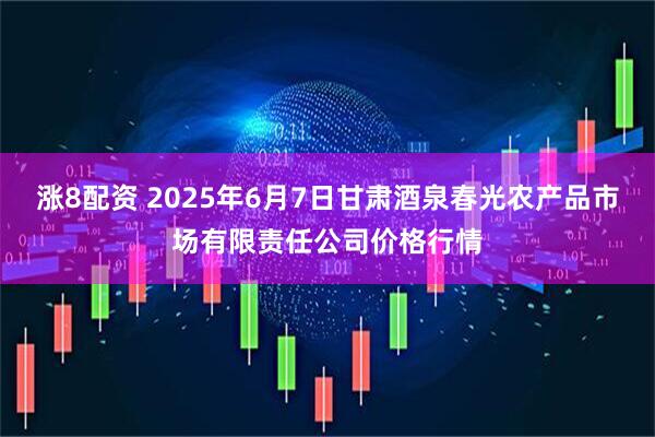 涨8配资 2025年6月7日甘肃酒泉春光农产品市场有限责任公司价格行情