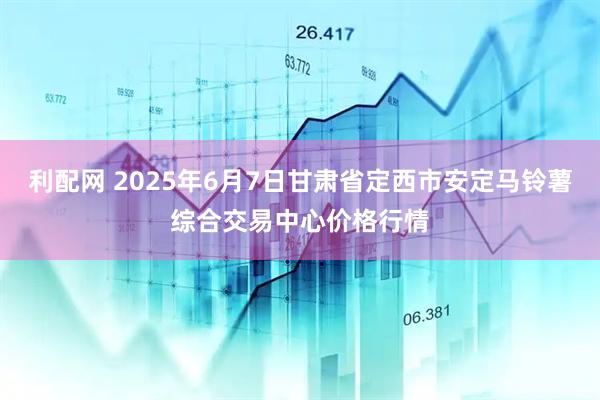 利配网 2025年6月7日甘肃省定西市安定马铃薯综合交易中心价格行情