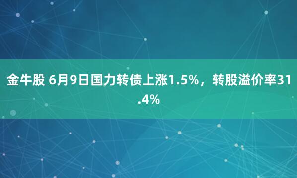 金牛股 6月9日国力转债上涨1.5%，转股溢价率31.4%