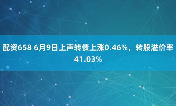 配资658 6月9日上声转债上涨0.46%，转股溢价率41.03%