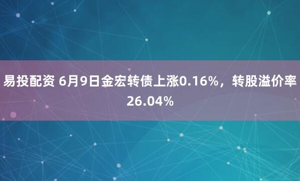 易投配资 6月9日金宏转债上涨0.16%，转股溢价率26.04%