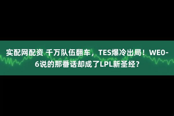 实配网配资 千万队伍翻车，TES爆冷出局！WE0-6说的那番话却成了LPL新圣经？