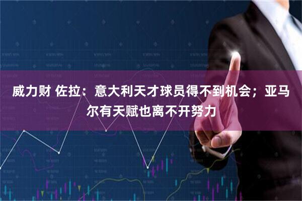 威力财 佐拉：意大利天才球员得不到机会；亚马尔有天赋也离不开努力