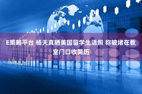 E策略平台 杨天真晒美国留学生活照 称被堵在教室门口收简历