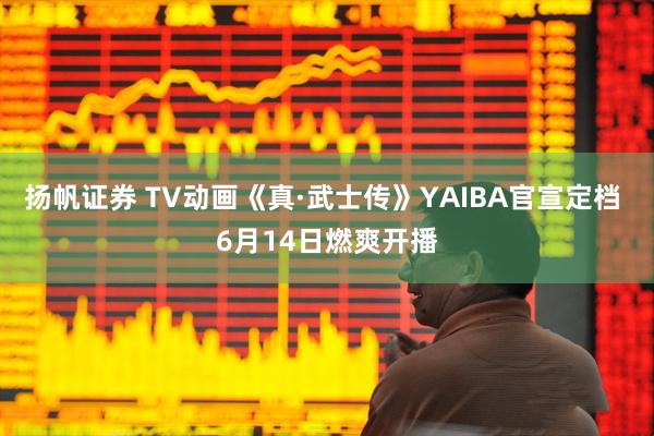 扬帆证券 TV动画《真·武士传》YAIBA官宣定档 6月14日燃爽开播
