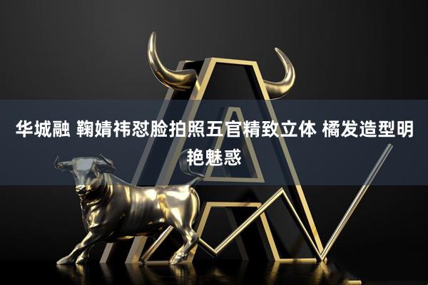 华城融 鞠婧祎怼脸拍照五官精致立体 橘发造型明艳魅惑