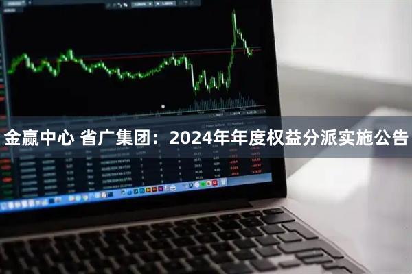 金赢中心 省广集团：2024年年度权益分派实施公告