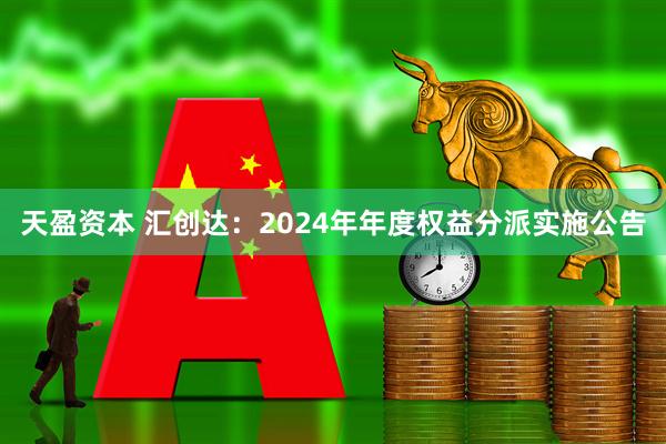 天盈资本 汇创达：2024年年度权益分派实施公告