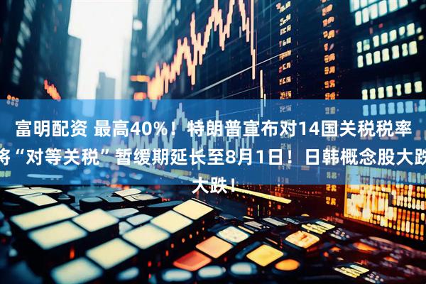 富明配资 最高40%！特朗普宣布对14国关税税率 将“对等关税”暂缓期延长至8月1日！日韩概念股大跌！