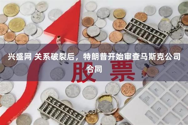 兴盛网 关系破裂后，特朗普开始审查马斯克公司合同