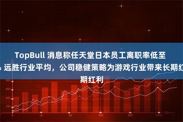 TopBull 消息称任天堂日本员工离职率低至 2% 远胜行业平均，公司稳健策略为游戏行业带来长期红利