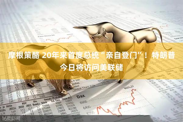 摩根策酪 20年来首度总统“亲自登门”！特朗普今日将访问美联储