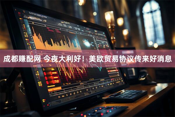 成都赚配网 今夜大利好！美欧贸易协议传来好消息