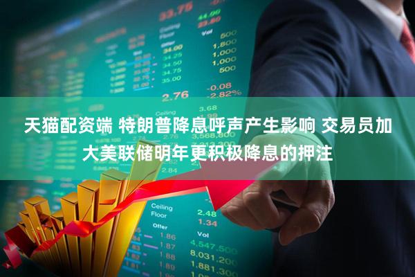 天猫配资端 特朗普降息呼声产生影响 交易员加大美联储明年更积极降息的押注