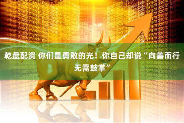 乾盘配资 你们是勇敢的光！你自己却说“向善而行无需鼓掌”