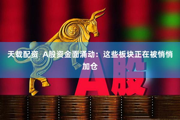 天载配资  A股资金面涌动：这些板块正在被悄悄加仓