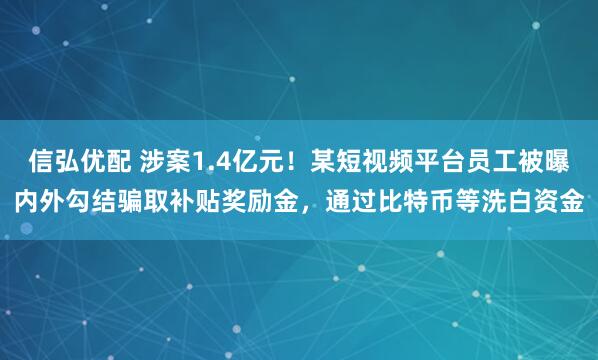 信弘优配 涉案1.4亿元！某短视频平台员工被曝内外勾结骗取补贴奖励金，通过比特币等洗白资金