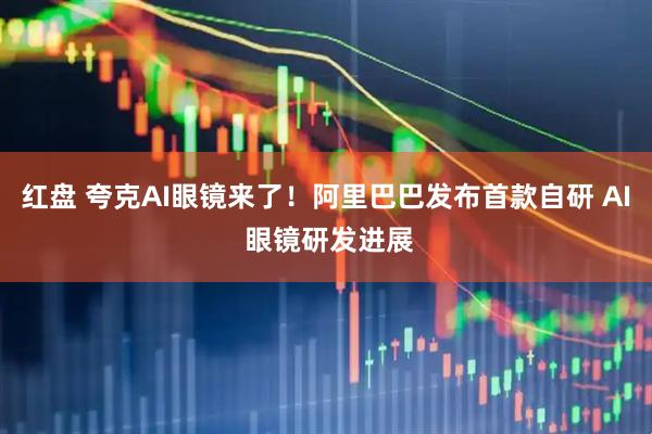 红盘 夸克AI眼镜来了！阿里巴巴发布首款自研 AI 眼镜研发进展