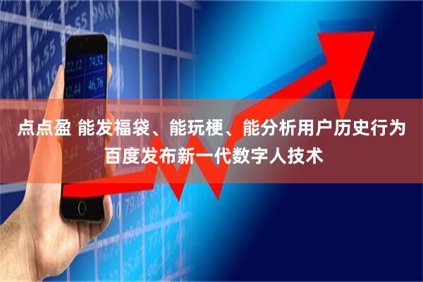 点点盈 能发福袋、能玩梗、能分析用户历史行为 百度发布新一代数字人技术