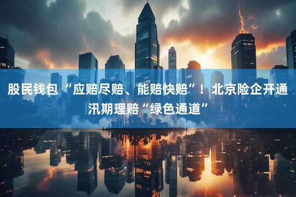 股民钱包 “应赔尽赔、能赔快赔”！北京险企开通汛期理赔“绿色通道”